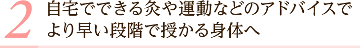 自宅でできる灸や運動などのアドバイスでより早い段階で授かる身体へ