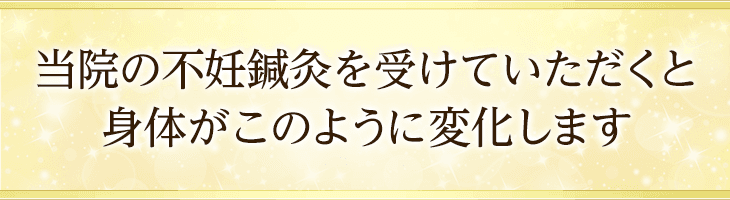 当院の不妊鍼灸を受けていただくと身体がこのように変化します