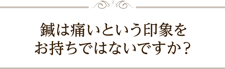 鍼は痛いという印象をお持ちではないですか?