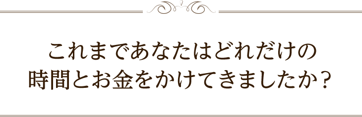 これまであなたはどれだけの時間とお金をかけてきましたか?